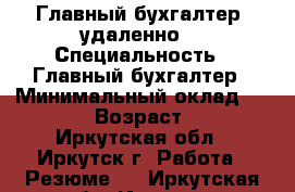 Главный бухгалтер (удаленно) › Специальность ­ Главный бухгалтер › Минимальный оклад ­ 1 500 › Возраст ­ 36 - Иркутская обл., Иркутск г. Работа » Резюме   . Иркутская обл.,Иркутск г.